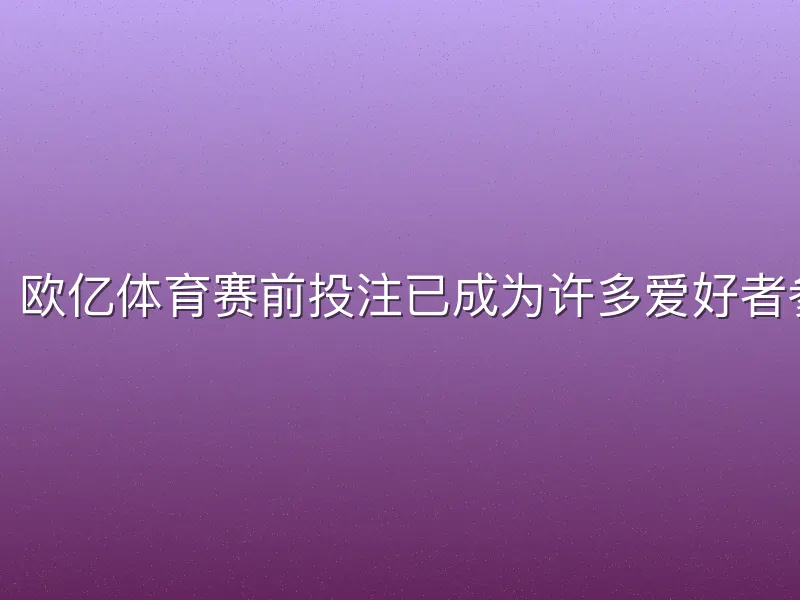 在体育赛事中，欧亿体育赛前投注已成为许多爱好者参与竞猜的热门